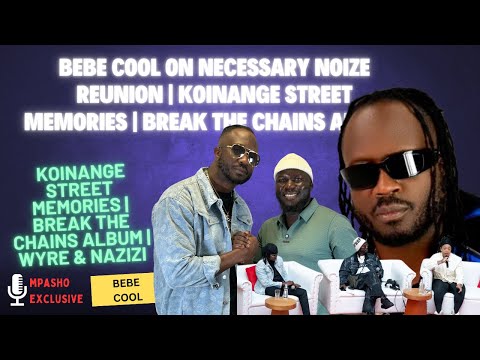 Bebe Cool On Necessary Noize Reunion | Koinange Street Memories |Break The Chains Album |Wyre,Nazizi