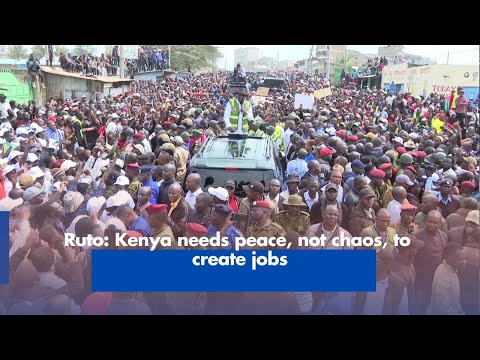 Ruto  Kenya needs peace, not chaos, to create jobs
